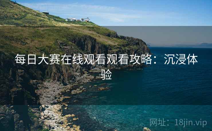 每日大赛在线观看观看攻略：沉浸体验