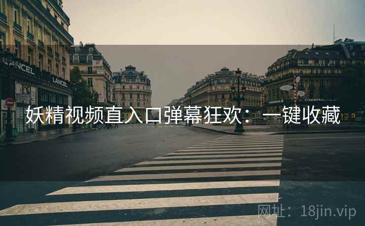 妖精视频直入口弹幕狂欢：一键收藏