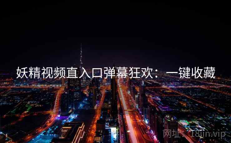 妖精视频直入口弹幕狂欢：一键收藏