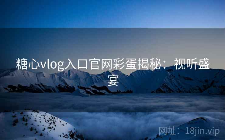 糖心vlog入口官网彩蛋揭秘：视听盛宴