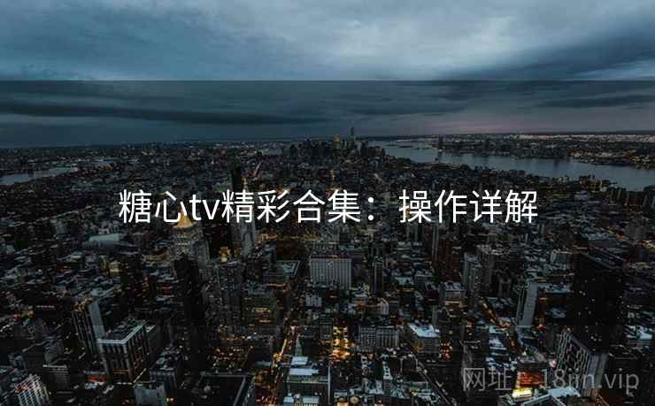 糖心tv精彩合集：操作详解