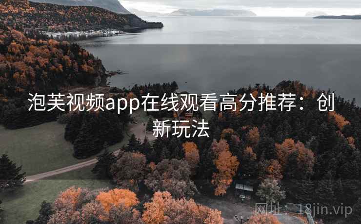 泡芙视频app在线观看高分推荐：创新玩法