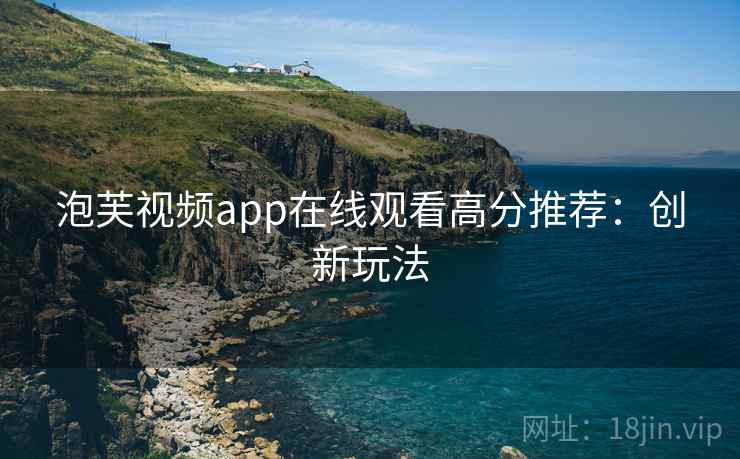 泡芙视频app在线观看高分推荐:创新玩法 泡芙视频app在线观看高分推荐:创新玩法