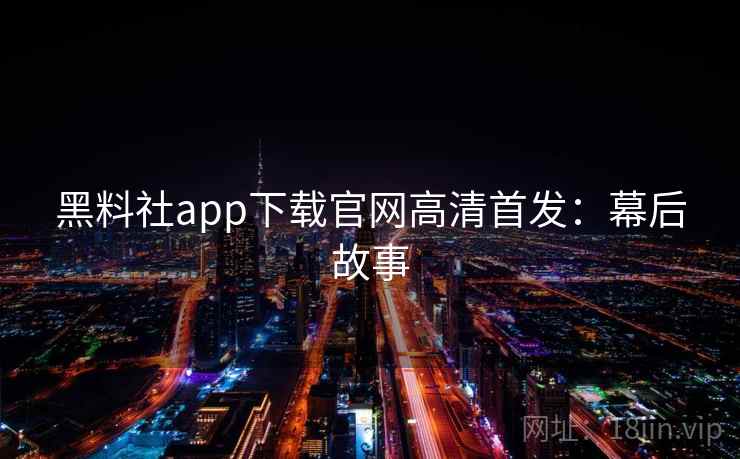 黑料社app下载官网高清首发：幕后故事