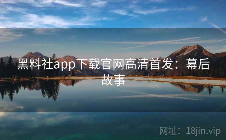 黑料社app下载官网高清首发:幕后故事 黑料社app下载官网高清首发:幕后故事
