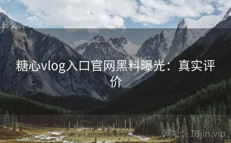 糖心vlog入口官网黑料曝光：真实评价
