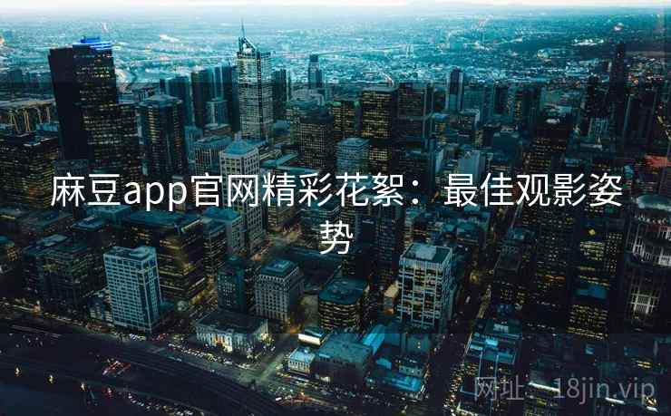 麻豆app官网精彩花絮：最佳观影姿势