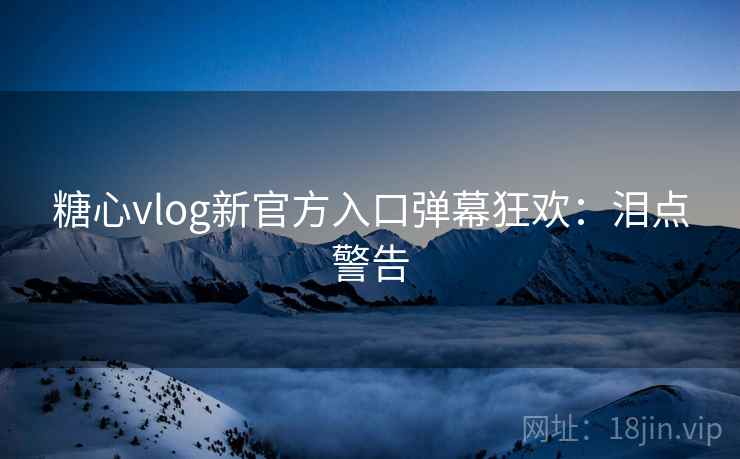 糖心vlog新官方入口弹幕狂欢：泪点警告