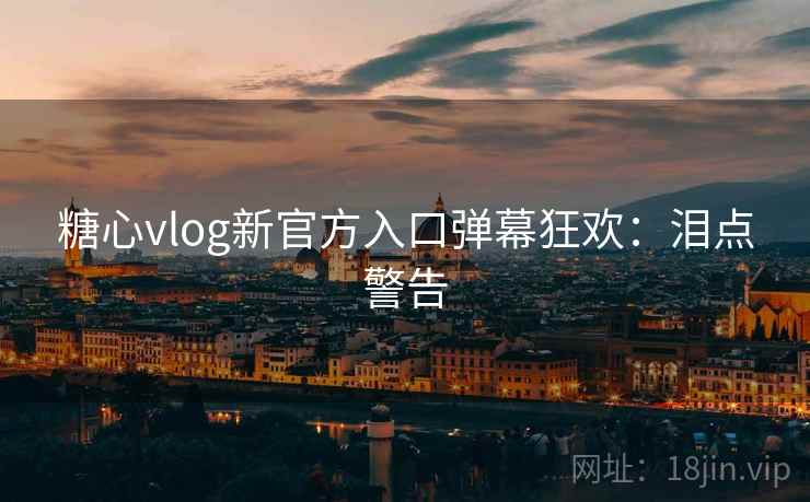 糖心vlog新官方入口弹幕狂欢：泪点警告