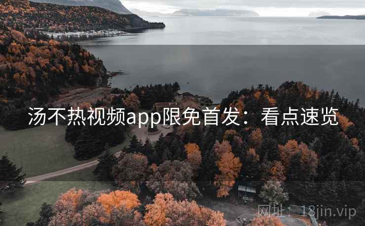 汤不热视频app限免首发:看点速览 汤不热视频app限免首发:看点速览