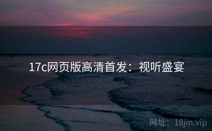17c网页版高清首发：视听盛宴