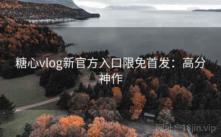 糖心vlog新官方入口限免首发：高分神作