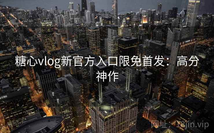 糖心vlog新官方入口限免首发:高分神作 糖心vlog新官方入口限免首发:高分神作