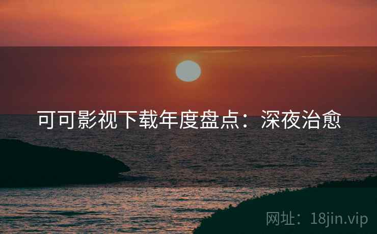 可可影视下载年度盘点:深夜治愈 可可影视下载年度盘点:深夜治愈
