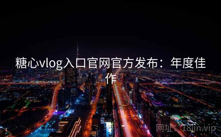 糖心vlog入口官网官方发布：年度佳作