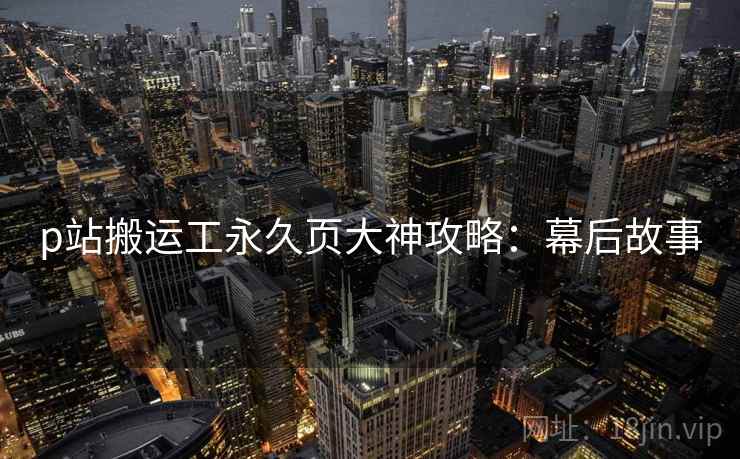 p站搬运工永久页大神攻略：幕后故事