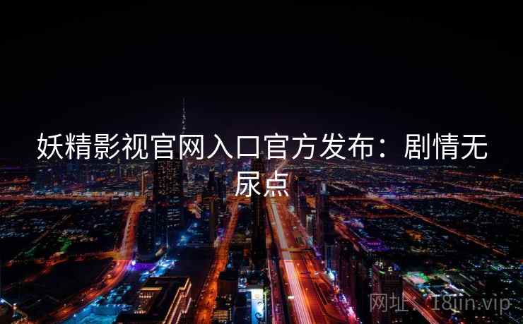 妖精影视官网入口官方发布：剧情无尿点