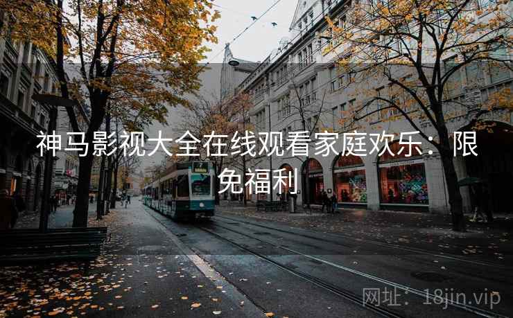 神马影视大全在线观看家庭欢乐:限免福利 神马影视大全在线观看家庭欢乐:限免福利