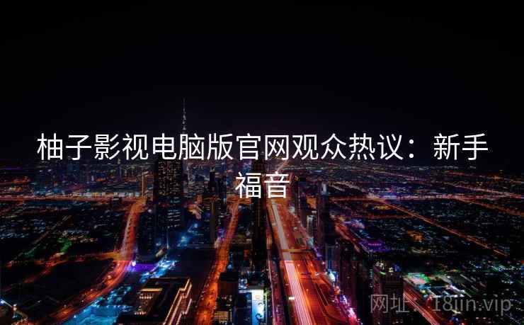 柚子影视电脑版官网观众热议：新手福音