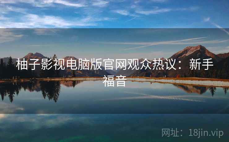 柚子影视电脑版官网观众热议：新手福音