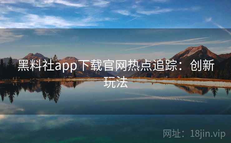 黑料社app下载官网热点追踪：创新玩法
