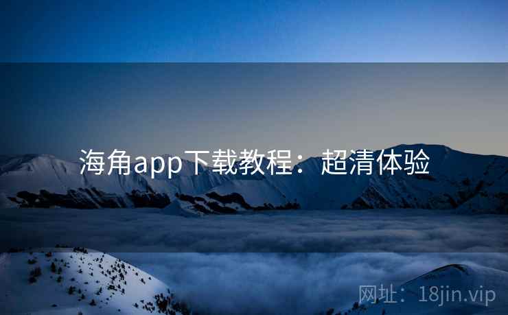 海角app下载教程：超清体验