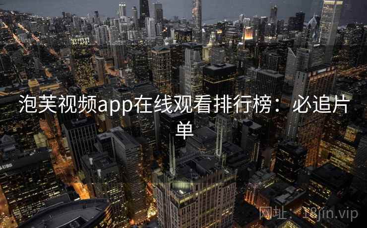 泡芙视频app在线观看排行榜:必追片单 泡芙视频app在线观看排行榜:必追片单