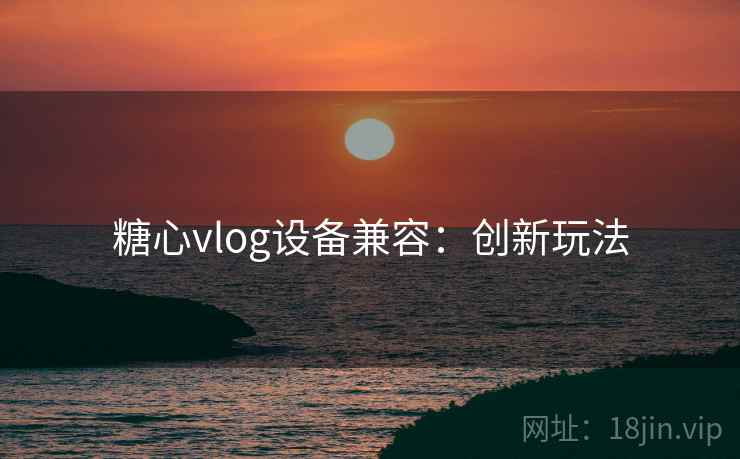 糖心vlog设备兼容：创新玩法