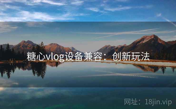 糖心vlog设备兼容：创新玩法