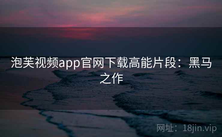 泡芙视频app官网下载高能片段：黑马之作