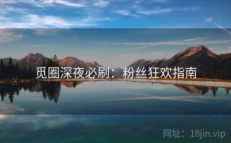 觅圈深夜必刷:粉丝狂欢指南 觅圈深夜必刷:粉丝狂欢指南