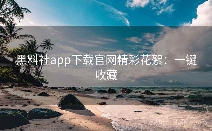 黑料社app下载官网精彩花絮：一键收藏