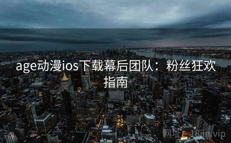age动漫ios下载幕后团队：粉丝狂欢指南