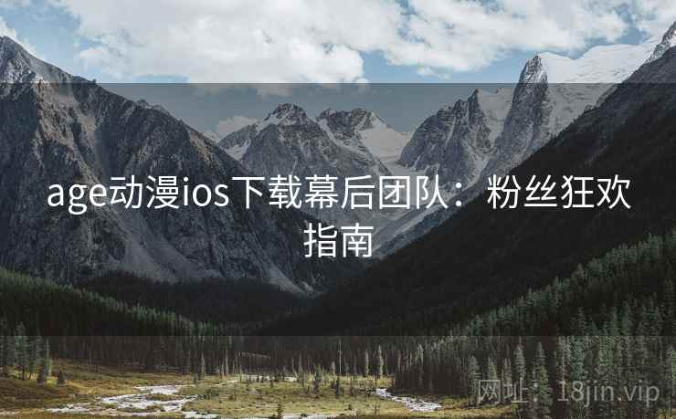 age动漫ios下载幕后团队：粉丝狂欢指南